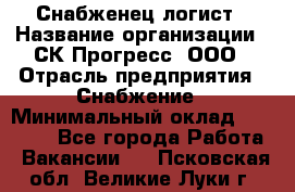 Снабженец-логист › Название организации ­ СК Прогресс, ООО › Отрасль предприятия ­ Снабжение › Минимальный оклад ­ 35 000 - Все города Работа » Вакансии   . Псковская обл.,Великие Луки г.